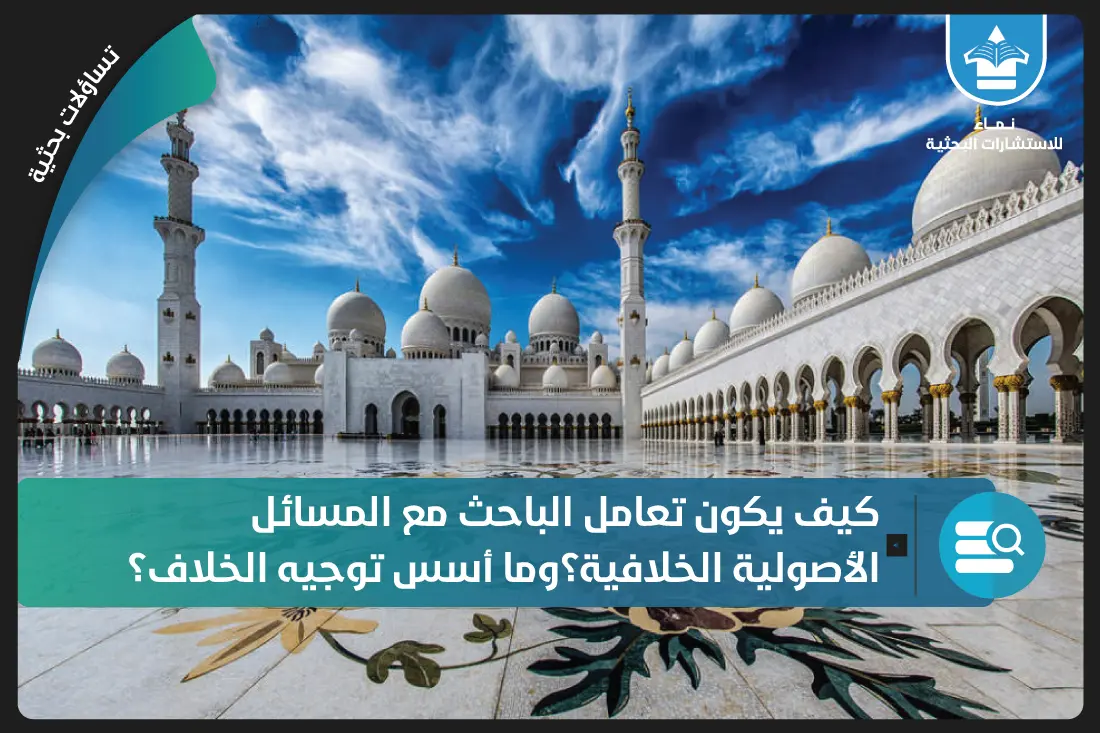 كيف يكون تعامل الباحث مع المسائل الأصولية الخلافية؟